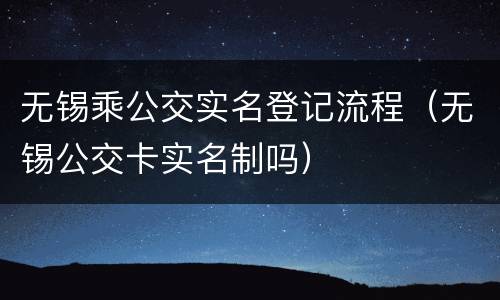 无锡乘公交实名登记流程（无锡公交卡实名制吗）