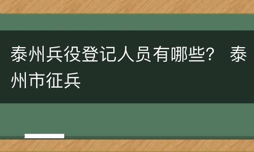 泰州兵役登记人员有哪些？ 泰州市征兵