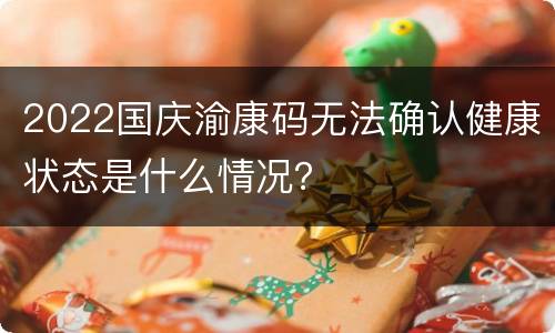2022国庆渝康码无法确认健康状态是什么情况？