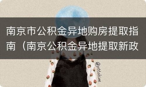 南京市公积金异地购房提取指南（南京公积金异地提取新政策）