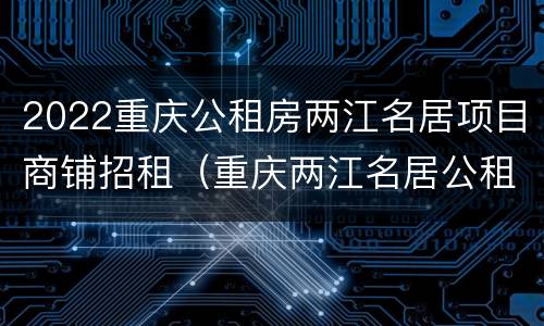 2022重庆公租房两江名居项目商铺招租（重庆两江名居公租房租金）
