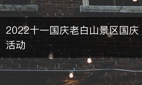 2022十一国庆老白山景区国庆活动