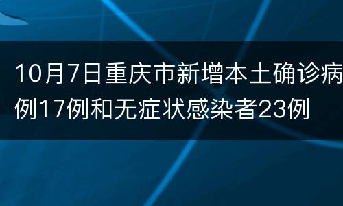 10月7日重庆市新增本土确诊病例17例和无症状感染者23例