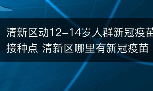 清新区动12-14岁人群新冠疫苗接种点 清新区哪里有新冠疫苗接种