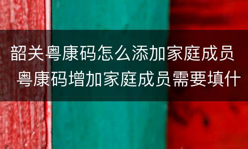 韶关粤康码怎么添加家庭成员 粤康码增加家庭成员需要填什么资料
