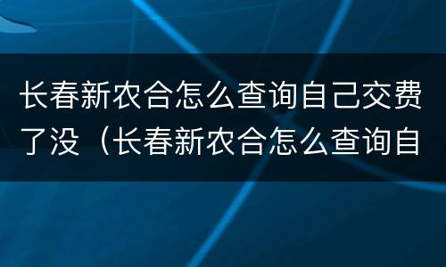 长春新农合怎么查询自己交费了没（长春新农合怎么查询自己交费了没有）
