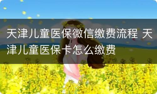 天津儿童医保微信缴费流程 天津儿童医保卡怎么缴费