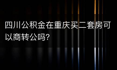 四川公积金在重庆买二套房可以商转公吗？