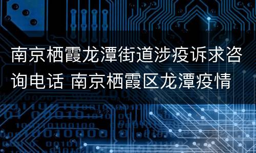 南京栖霞龙潭街道涉疫诉求咨询电话 南京栖霞区龙潭疫情