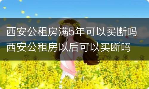 西安公租房满5年可以买断吗 西安公租房以后可以买断吗
