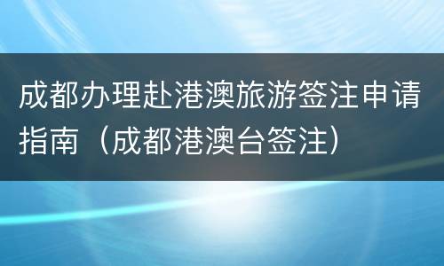 成都办理赴港澳旅游签注申请指南（成都港澳台签注）