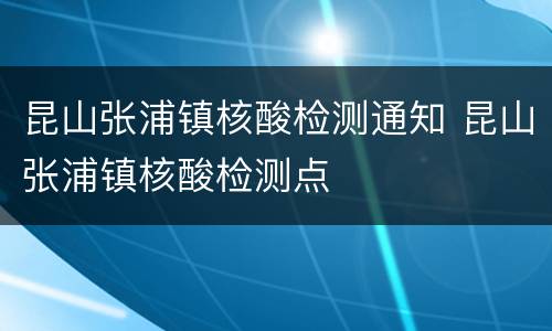 昆山张浦镇核酸检测通知 昆山张浦镇核酸检测点