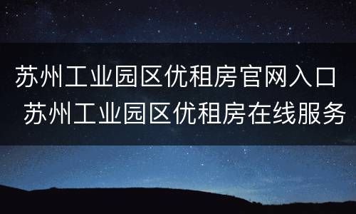 苏州工业园区优租房官网入口 苏州工业园区优租房在线服务平台