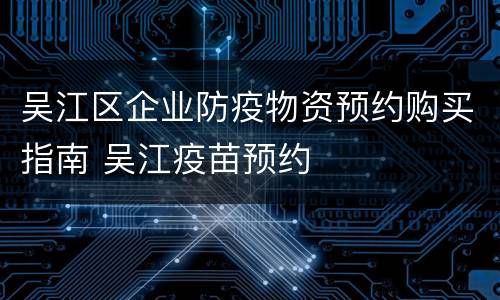 吴江区企业防疫物资预约购买指南 吴江疫苗预约