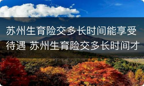 苏州生育险交多长时间能享受待遇 苏州生育险交多长时间才能享受待遇