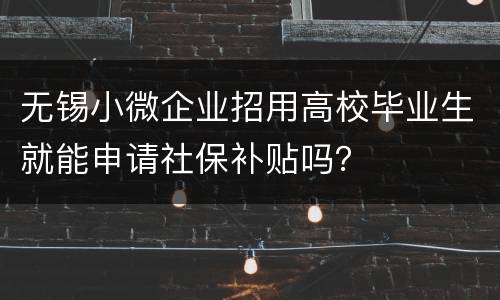 无锡小微企业招用高校毕业生就能申请社保补贴吗？