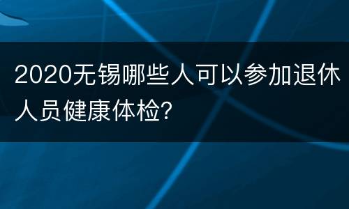 2020无锡哪些人可以参加退休人员健康体检？