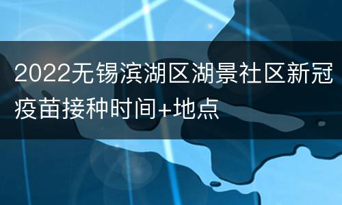 2022无锡滨湖区湖景社区新冠疫苗接种时间+地点