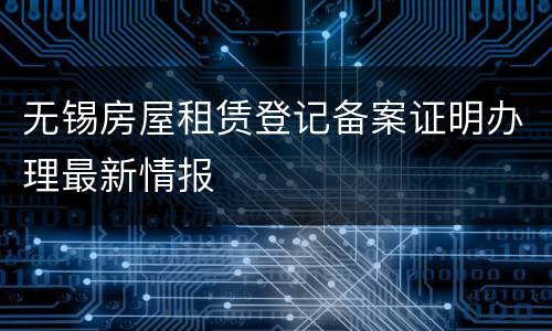 无锡房屋租赁登记备案证明办理最新情报