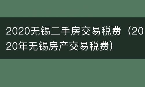 2020无锡二手房交易税费（2020年无锡房产交易税费）