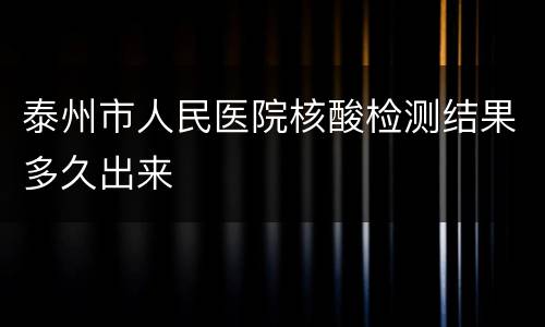 泰州市人民医院核酸检测结果多久出来