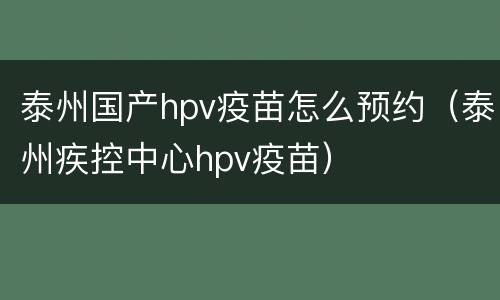泰州国产hpv疫苗怎么预约（泰州疾控中心hpv疫苗）