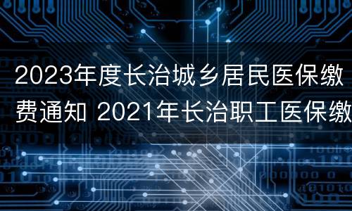 2023年度长治城乡居民医保缴费通知 2021年长治职工医保缴费