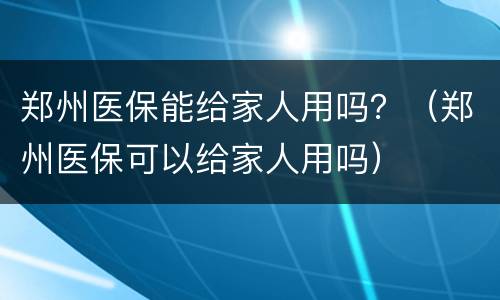 郑州医保能给家人用吗？（郑州医保可以给家人用吗）
