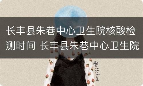 长丰县朱巷中心卫生院核酸检测时间 长丰县朱巷中心卫生院核酸检测时间表