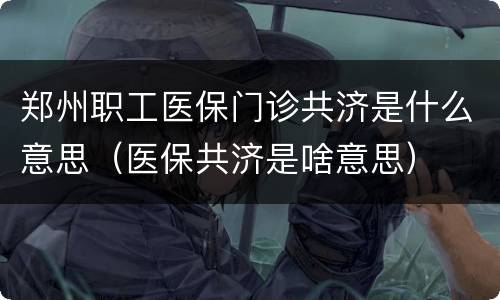 郑州职工医保门诊共济是什么意思（医保共济是啥意思）