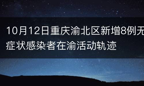 10月12日重庆渝北区新增8例无症状感染者在渝活动轨迹