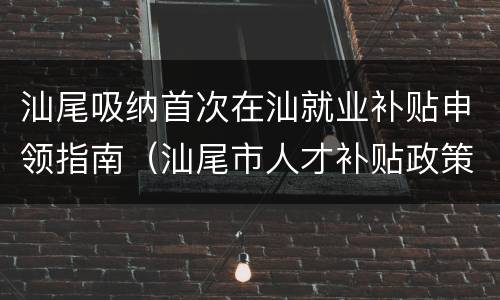 汕尾吸纳首次在汕就业补贴申领指南（汕尾市人才补贴政策）