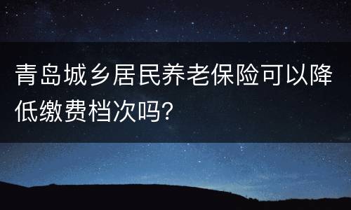 青岛城乡居民养老保险可以降低缴费档次吗？