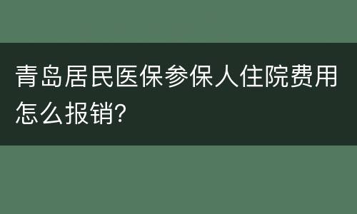 青岛居民医保参保人住院费用怎么报销？