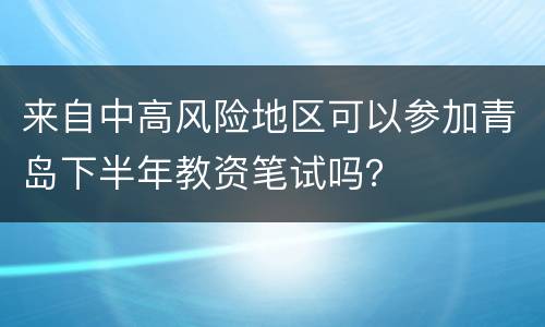 来自中高风险地区可以参加青岛下半年教资笔试吗？