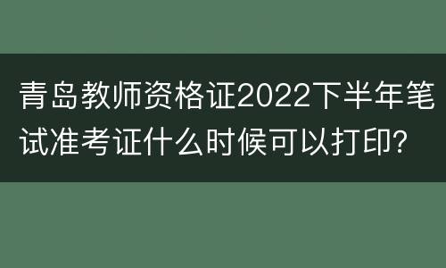 青岛教师资格证2022下半年笔试准考证什么时候可以打印？