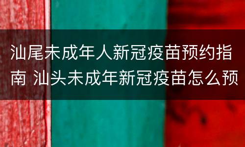 汕尾未成年人新冠疫苗预约指南 汕头未成年新冠疫苗怎么预约