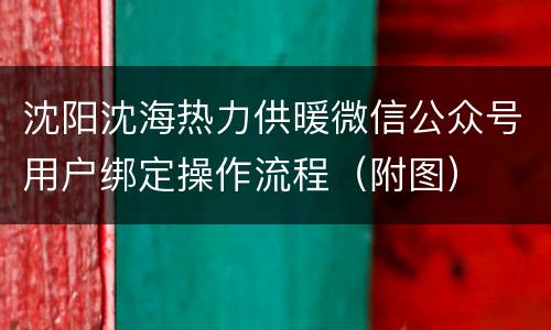 沈阳沈海热力供暖微信公众号用户绑定操作流程（附图）