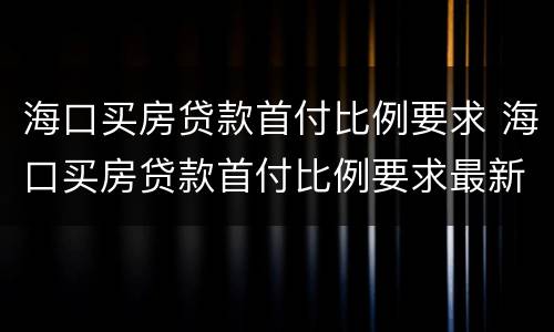 海口买房贷款首付比例要求 海口买房贷款首付比例要求最新
