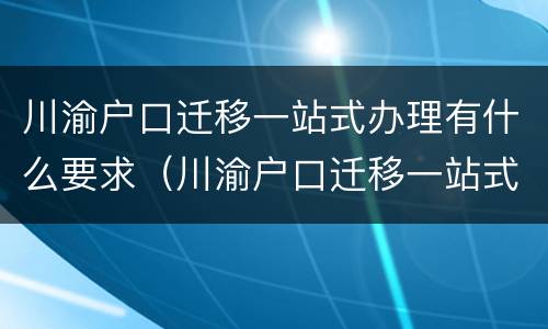 川渝户口迁移一站式办理有什么要求（川渝户口迁移一站式办理有什么要求吗）