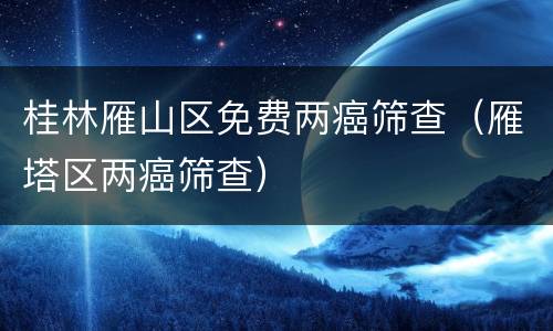 桂林雁山区免费两癌筛查（雁塔区两癌筛查）