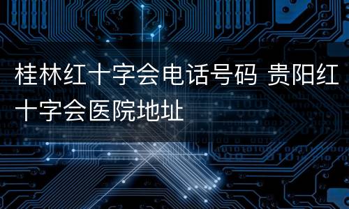 桂林红十字会电话号码 贵阳红十字会医院地址