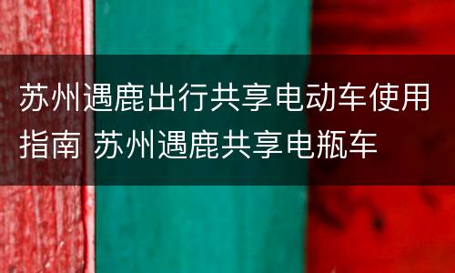 苏州遇鹿出行共享电动车使用指南 苏州遇鹿共享电瓶车