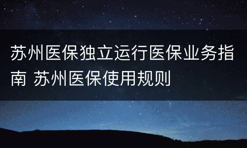 苏州医保独立运行医保业务指南 苏州医保使用规则