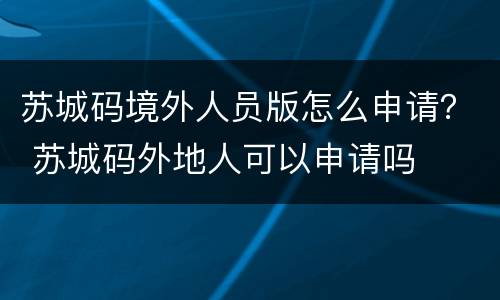苏城码境外人员版怎么申请？ 苏城码外地人可以申请吗
