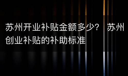 苏州开业补贴金额多少？ 苏州创业补贴的补助标准
