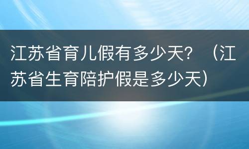 江苏省育儿假有多少天？（江苏省生育陪护假是多少天）