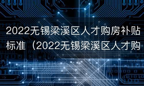 2022无锡梁溪区人才购房补贴标准（2022无锡梁溪区人才购房补贴标准是多少）