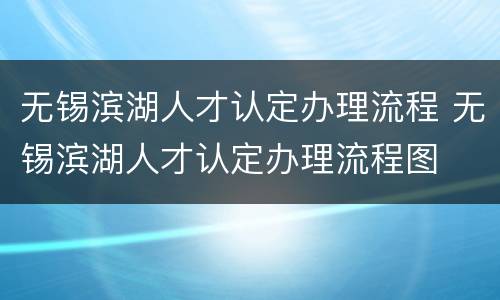无锡滨湖人才认定办理流程 无锡滨湖人才认定办理流程图