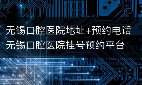 无锡口腔医院地址+预约电话 无锡口腔医院挂号预约平台